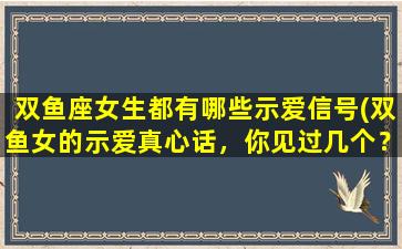 双鱼座女生都有哪些示爱信号(双鱼女的示爱真心话，你见过几个？)