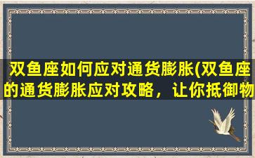 双鱼座如何应对通货膨胀(双鱼座的通货膨胀应对攻略，让你抵御物价波动！)