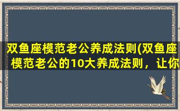 双鱼座模范老公养成法则(双鱼座模范老公的10大养成法则，让你赢得幸福爱情)