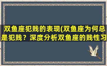 双鱼座犯贱的表现(双鱼座为何总是犯贱？深度分析双鱼座的贱性习惯！)