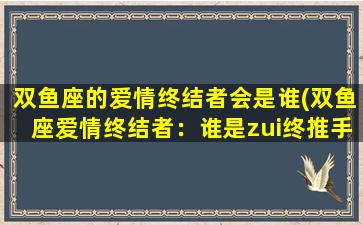 双鱼座的爱情终结者会是谁(双鱼座爱情终结者：谁是zui终推手？)