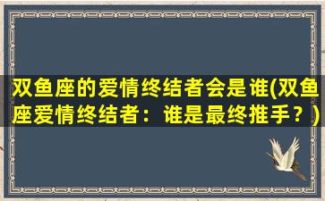 双鱼座的爱情终结者会是谁(双鱼座爱情终结者：谁是最终推手？)