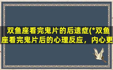 双鱼座看完鬼片的后遗症(*双鱼座看完鬼片后的心理反应，内心更加敏感易受惊，需要关爱照顾)