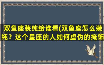 双鱼座装纯给谁看(双鱼座怎么装纯？这个星座的人如何虚伪的掩饰真实的自己？)