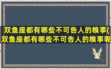 双鱼座都有哪些不可告人的糗事(双鱼座都有哪些不可告人的糗事呢）