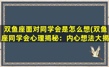 双鱼座面对同学会是怎么想(双鱼座同学会心理揭秘：内心想法大揭秘！)