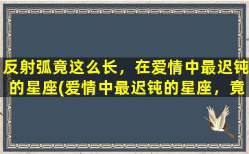 反射弧竟这么长，在爱情中最迟钝的星座(爱情中最迟钝的星座，竟反射弧长达……)