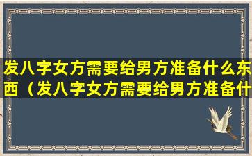 发八字女方需要给男方准备什么东西（发八字女方需要给男方准备什么东西呢）