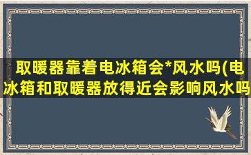 取暖器靠着电冰箱会*风水吗(电冰箱和取暖器放得近会影响风水吗？)