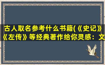 古人取名参考什么书籍(《史记》《左传》等经典著作给你灵感：文化寓意与时代价值相结合的宝宝命名指南)