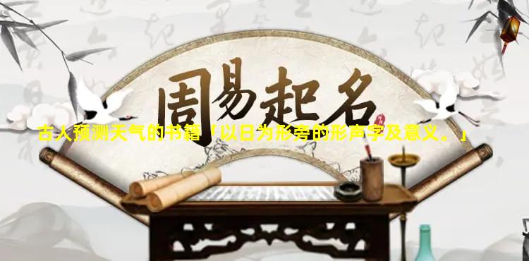 古人预测天气的书籍「以日为形旁的形声字及意义。」