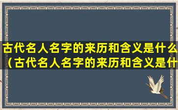 古代名人名字的来历和含义是什么（古代名人名字的来历和含义是什么意思）