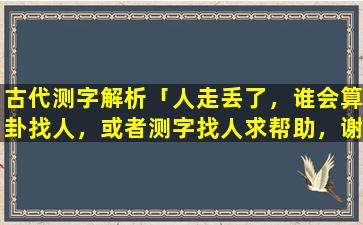 古代测字解析「人走丢了，谁会算卦找人，或者测字找人求帮助，谢谢」