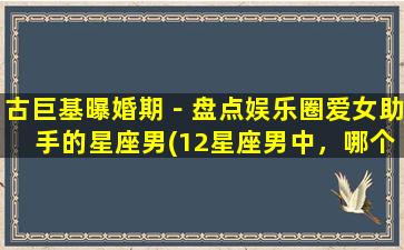 古巨基曝婚期－盘点娱乐圈爱女助手的星座男(12星座男中，哪个星座最适合做娱乐圈爱女助手？)