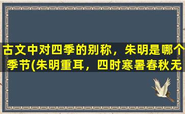 古文中对四季的别称，朱明是哪个季节(朱明重耳，四时寒暑春秋无。)