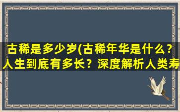 古稀是多少岁(古稀年华是什么？人生到底有多长？深度解析人类寿命与寿命之谜)