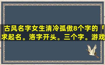 古风名字女生清冷孤傲8个字的「求起名。洛字开头。三个字。游戏名字用。要古风」