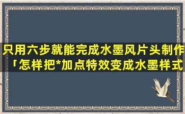 只用六步就能完成水墨风片头制作「怎样把*加点特效变成水墨样式」