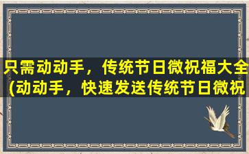 只需动动手，传统节日微祝福大全(动动手，快速发送传统节日微祝福大全！)