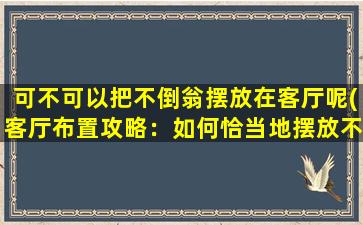 可不可以把不倒翁摆放在客厅呢(客厅布置攻略：如何恰当地摆放不倒翁？)