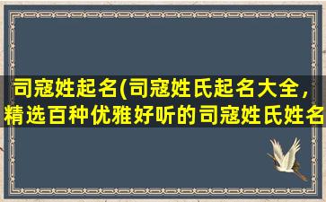 司寇姓起名(司寇姓氏起名大全，精选百种优雅好听的司寇姓氏姓名！)