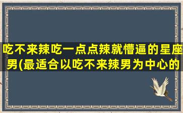 吃不来辣吃一点点辣就懵逼的星座男(最适合以吃不来辣男为中心的星座与性格解析)