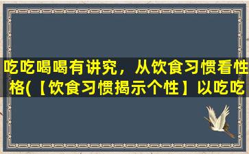 吃吃喝喝有讲究，从饮食习惯看性格(【饮食习惯揭示个性】以吃吃喝喝为窗口，看待人格有分寸)