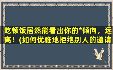 吃顿饭居然能看出你的*倾向，远离！(如何优雅地拒绝别人的邀请：聚餐篇)