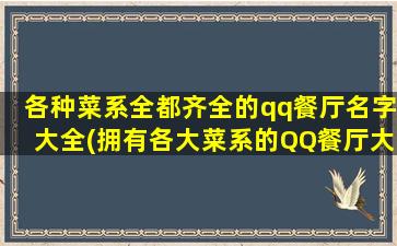 各种菜系全都齐全的qq餐厅名字大全(拥有各大菜系的QQ餐厅大全，让你品尝全球美食！)