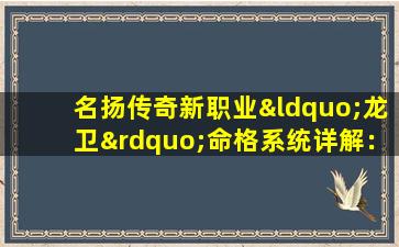 名扬传奇新职业“龙卫”命格系统详解：如何选择与搭配