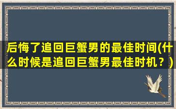 后悔了追回巨蟹男的最佳时间(什么时候是追回巨蟹男最佳时机？)