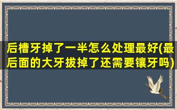 后槽牙掉了一半怎么处理最好(最后面的大牙拔掉了还需要镶牙吗)