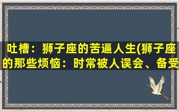 吐槽：狮子座的苦逼人生(狮子座的那些烦恼：时常被人误会、备受孤独折磨、还要承担无法承受之重！)