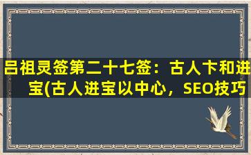 吕祖灵签第二十七签：古人卞和进宝(古人进宝以中心，SEO技巧来解析你必须知道的三点)