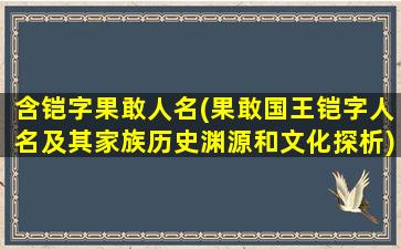 含铠字果敢人名(果敢国王铠字人名及其家族历史渊源和文化探析)