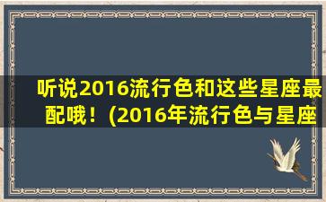 听说2016流行色和这些星座最配哦！(2016年流行色与星座最佳搭配大揭秘！)