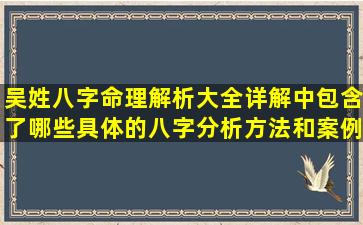 吴姓八字命理解析大全详解中包含了哪些具体的八字分析方法和案例