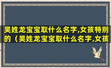 吴姓龙宝宝取什么名字,女孩特别的（吴姓龙宝宝取什么名字,女孩特别的名字）