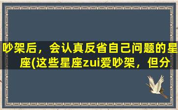 吵架后，会认真反省自己问题的星座(这些星座zui爱吵架，但分开后会认真反省自己的问题)