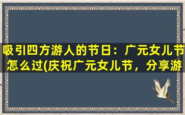 吸引四方游人的节日：广元女儿节怎么过(庆祝广元女儿节，分享游玩攻略和美食体验)