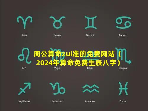 周公算命zui准的免费网站（2024年算命免费生辰八字）