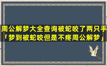 周公解梦大全查询被蛇咬了两只手「梦到被蛇咬但是不疼周公解梦」