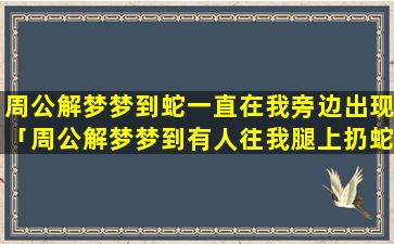 周公解梦梦到蛇一直在我旁边出现「周公解梦梦到有人往我腿上扔蛇」