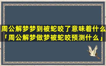 周公解梦梦到被蛇咬了意味着什么「周公解梦做梦被蛇咬预测什么」