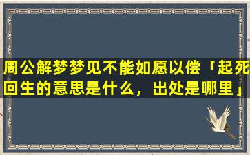 周公解梦梦见不能如愿以偿「起死回生的意思是什么，出处是哪里」