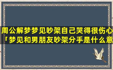 周公解梦梦见吵架自己哭得很伤心「梦见和男朋友吵架分手是什么意思」