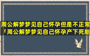 周公解梦梦见自己怀孕但是不正常「周公解梦梦见自己怀孕产下死胎」