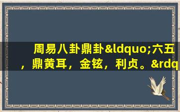 周易八卦鼎卦“六五，鼎黄耳，金铉，利贞。”(八卦预测：鼎黄耳金铉，解析内含的财富密码)