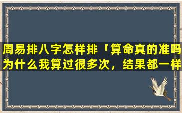 周易排八字怎样排「算命真的准吗为什么我算过很多次，结果都一样。让我不得不信」