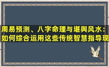 周易预测、八字命理与堪舆风水：如何综合运用这些传统智慧指导现代生活